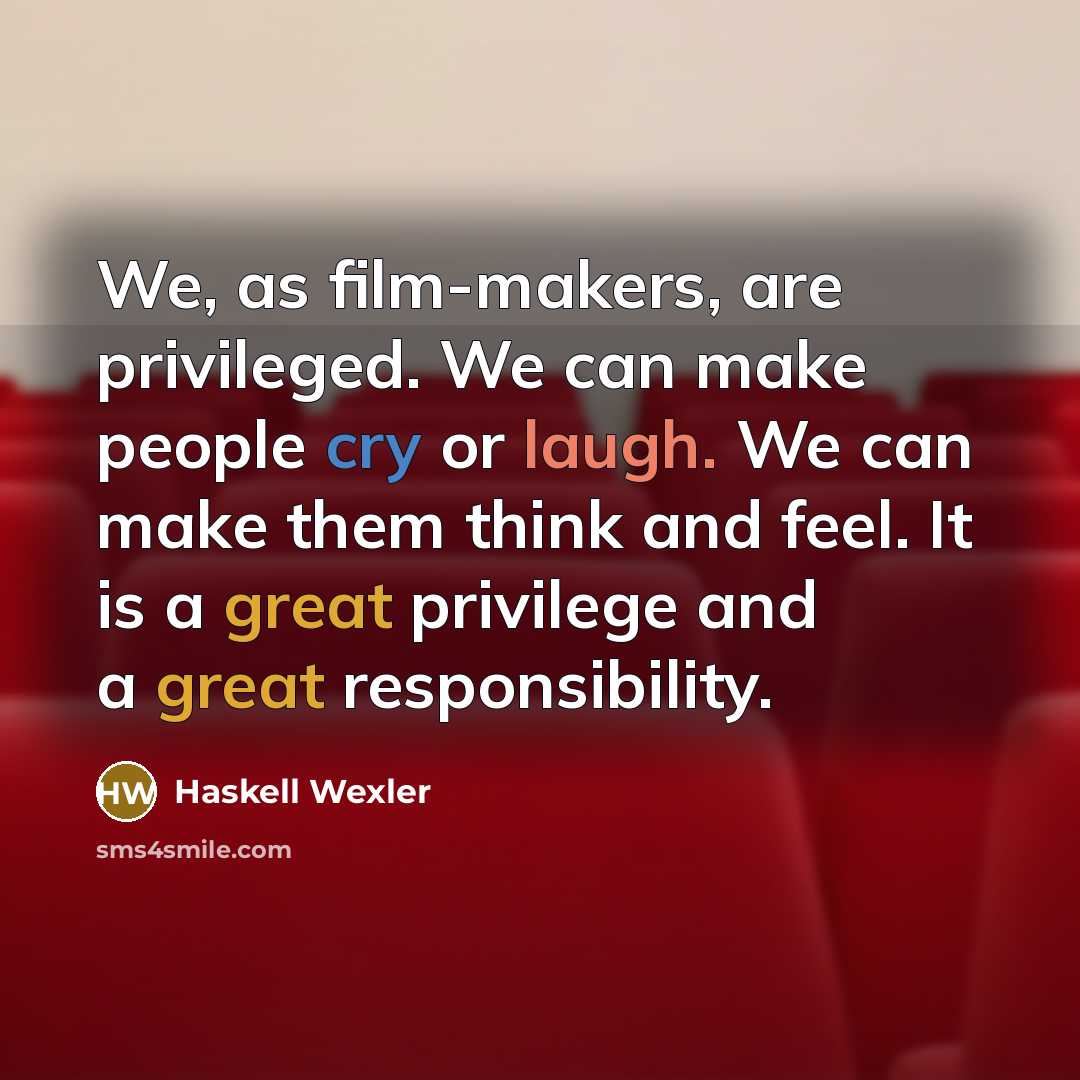 “We, as film-makers, are privileged. We can make people cry or laugh. We can make them think and feel. It is a great privilege and a great responsibility.” quote by Haskell Wexler