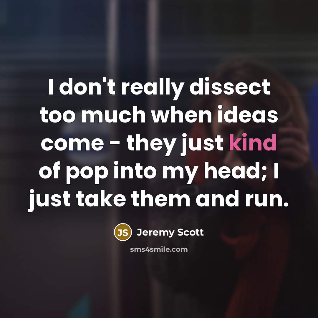 “I don't really dissect too much when ideas come - they just kind of pop into my head; I just take them and run.” quote by Jeremy Scott