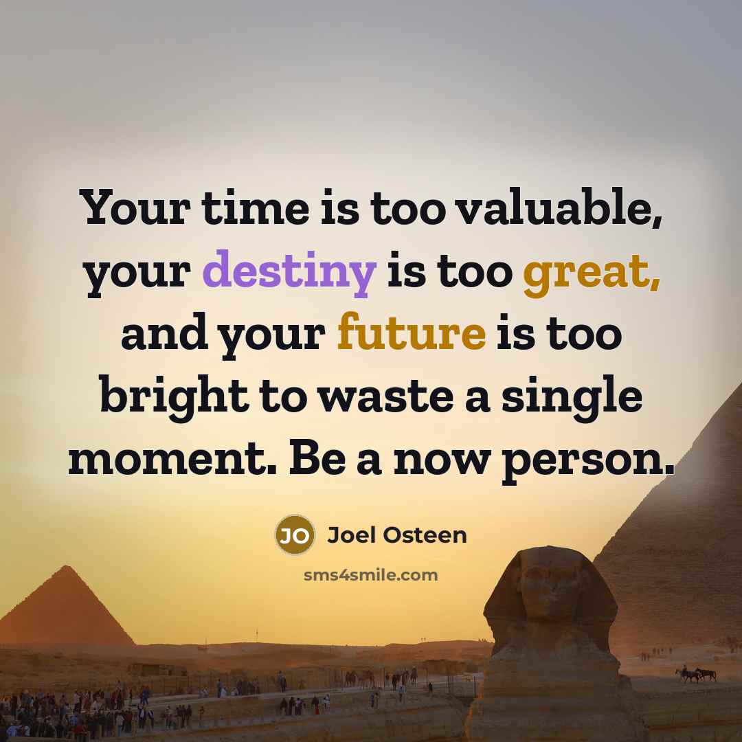 “Your time is too valuable, your destiny is too great, and your future is too bright to waste a single moment. Be a now person.” quote by Joel Osteen
