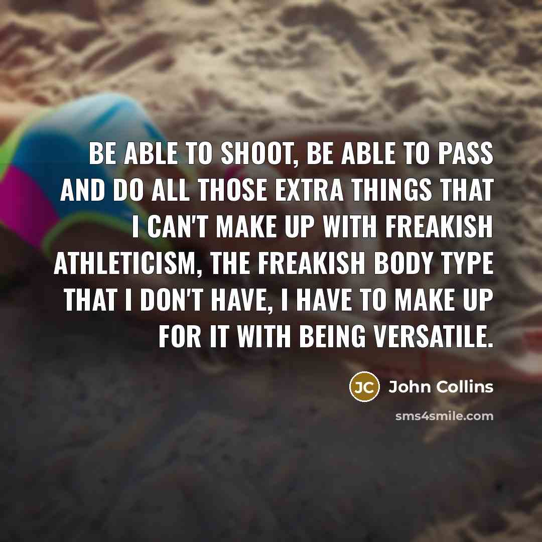 “Be able to shoot, be able to pass and do all those extra things that I can't make up with freakish athleticism, the freakish body type that I don't have, I have to make up for it with being versatile.” quote by John Collins