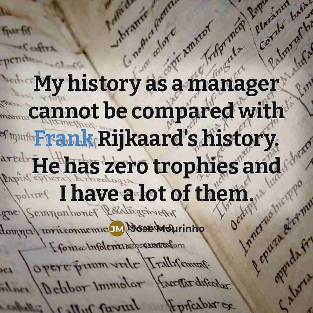 “My history as a manager cannot be compared with Frank Rijkaard's history. He has zero trophies and I have a lot of them.” quote by Jose Mourinho