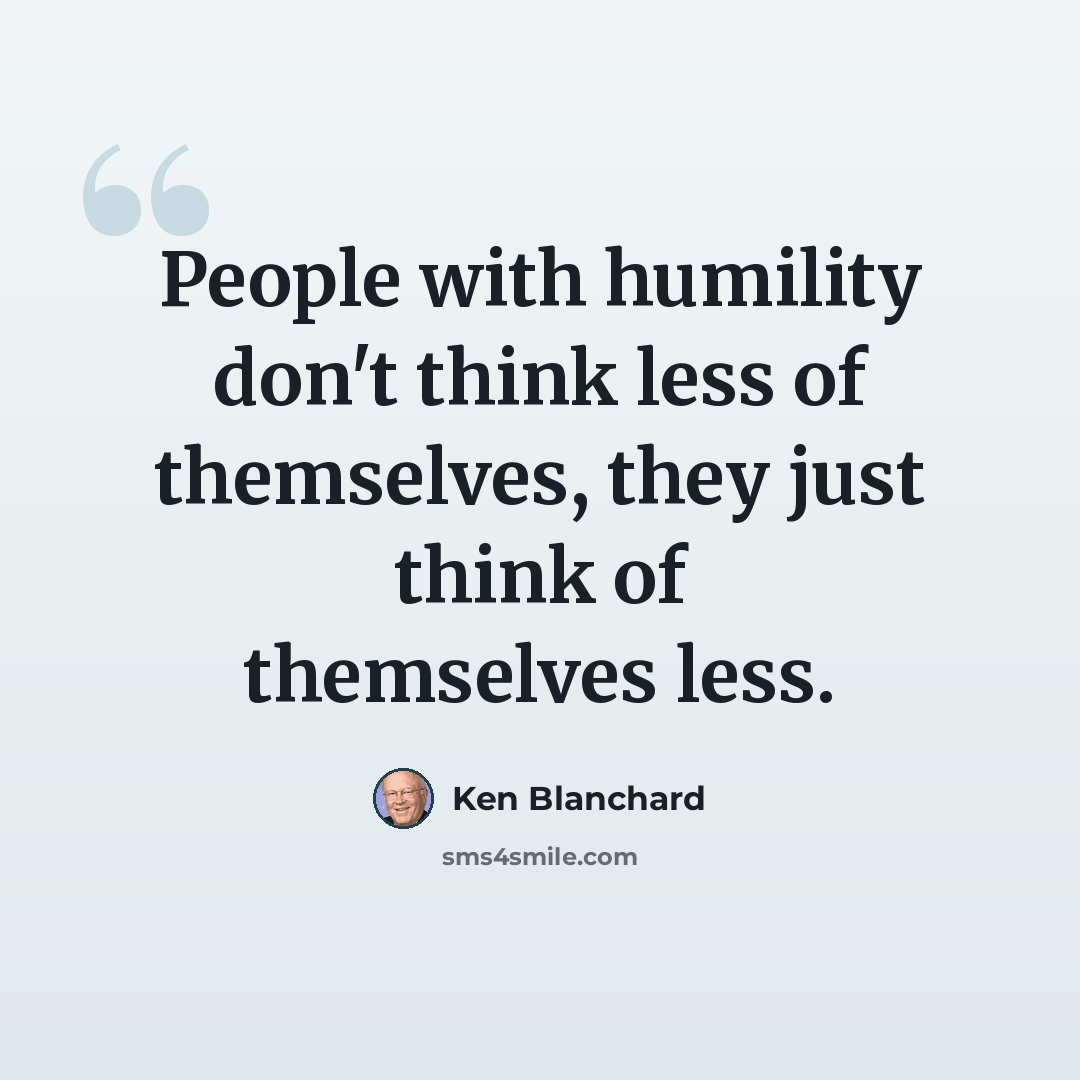 “People with humility don't think less of themselves, they just think of themselves less.” quote by Ken Blanchard