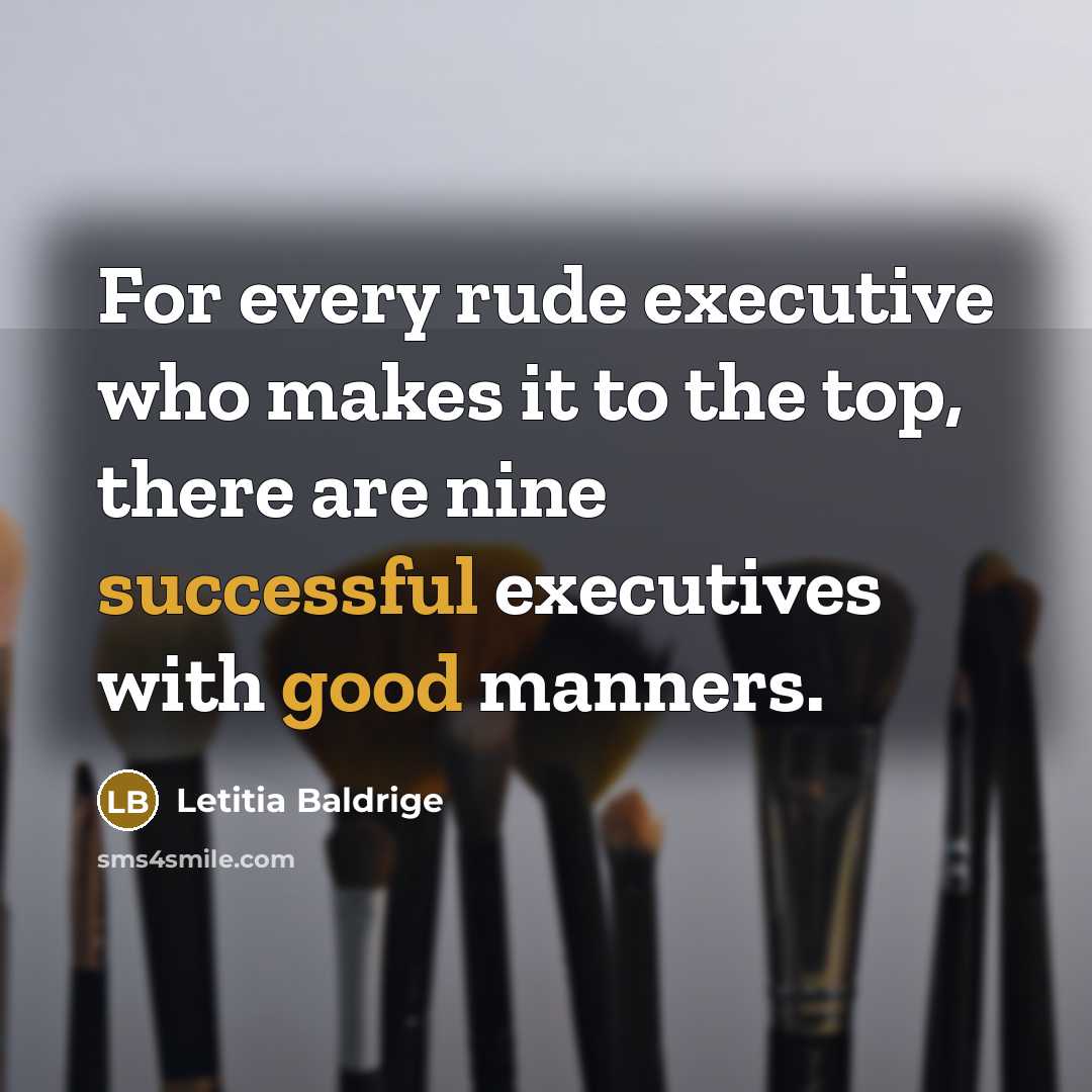 “For every rude executive who makes it to the top, there are nine successful executives with good manners.” quote by Letitia Baldrige