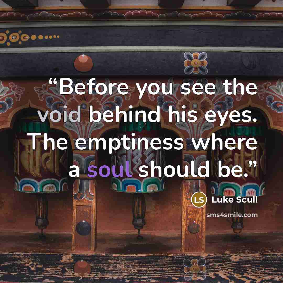 “Before you see the void behind his eyes. The emptiness where a soul should be.” quote by Luke Scull