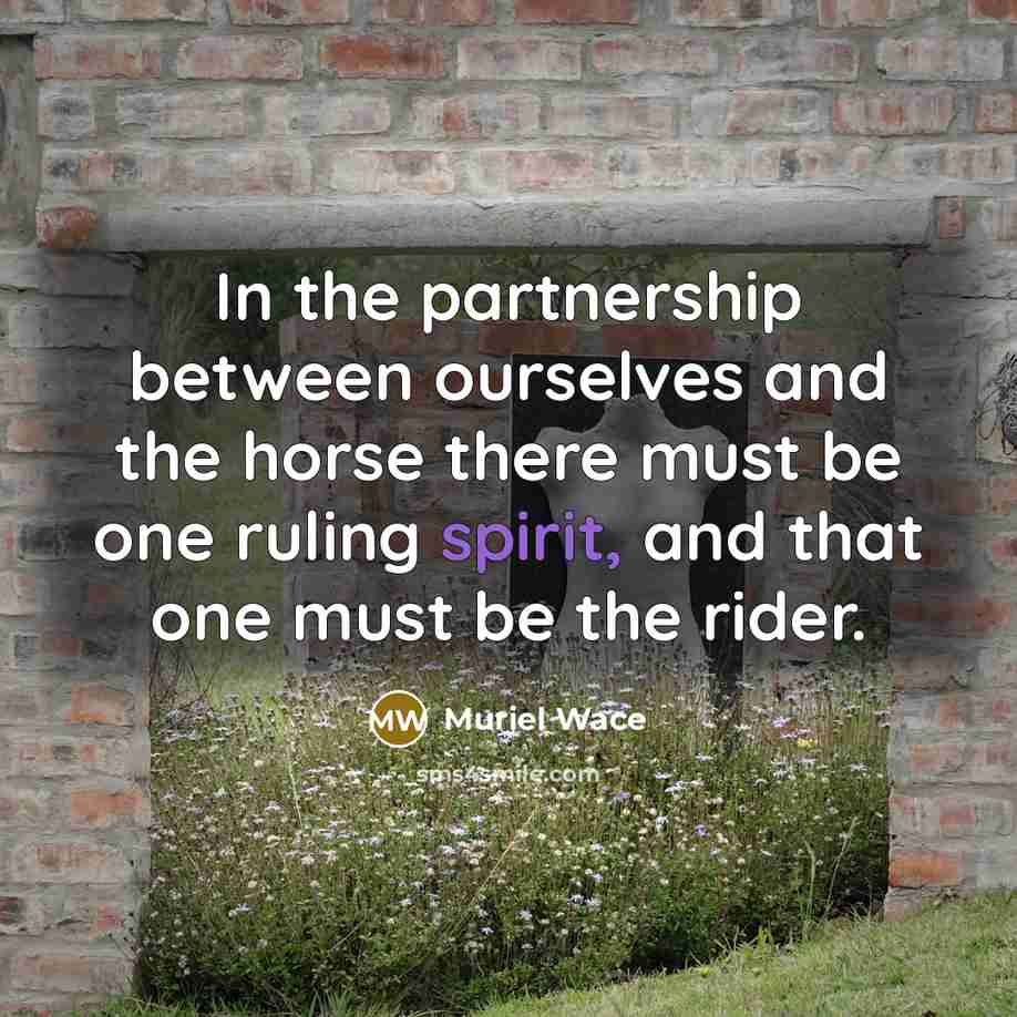 “In the partnership between ourselves and the horse there must be one ruling spirit, and that one must be the rider.” quote by Muriel Wace