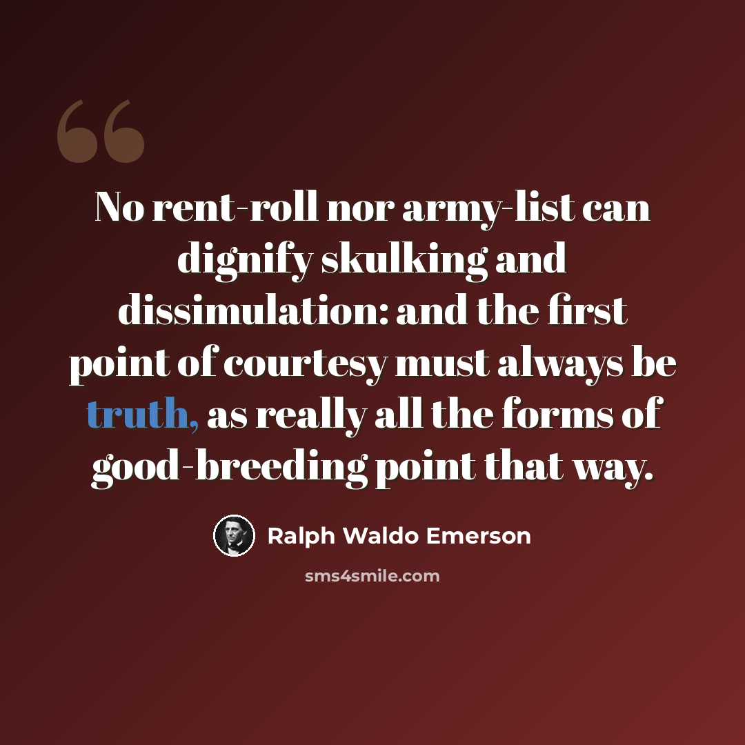 “No rent-roll nor army-list can dignify skulking and dissimulation: and the first point of courtesy must always be truth, as really all the forms of good-breeding point that way.” quote by Ralph Waldo Emerson