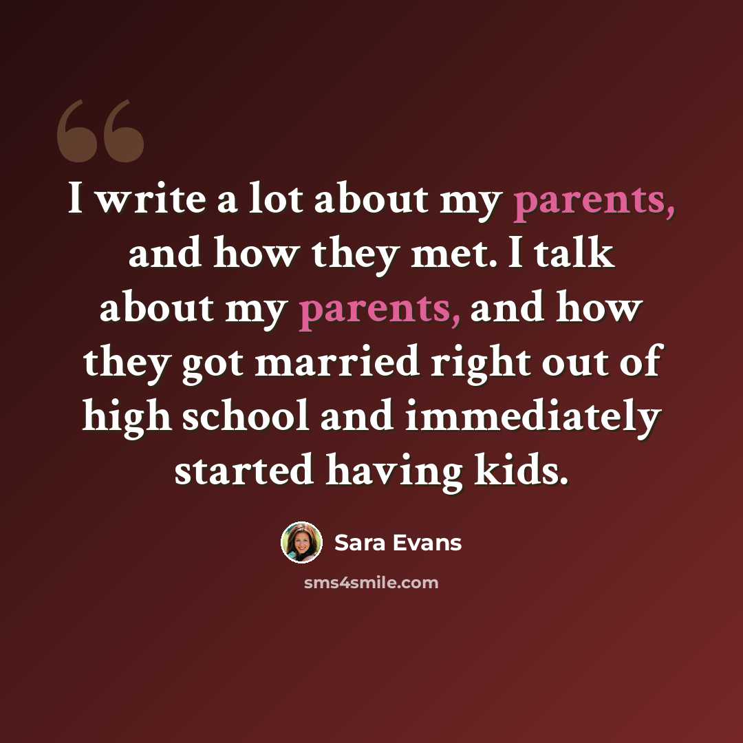 “I write a lot about my parents, and how they met. I talk about my parents, and how they got married right out of high school and immediately started having kids.” quote by Sara Evans