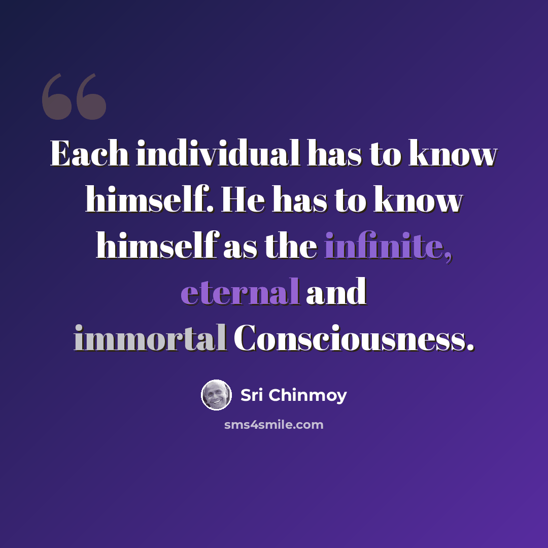 “Each individual has to know himself. He has to know himself as the infinite, eternal and immortal Consciousness.” quote by Sri Chinmoy