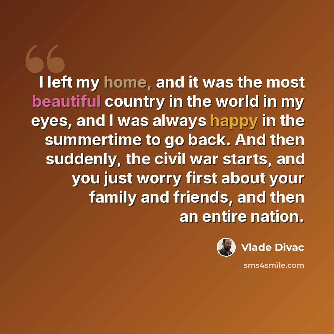 “I left my home, and it was the most beautiful country in the world in my eyes, and I was always happy in the summertime to go back. And then suddenly, the civil war starts, and you just worry first about your family and friends, and then an entire nation.” quote by Vlade Divac