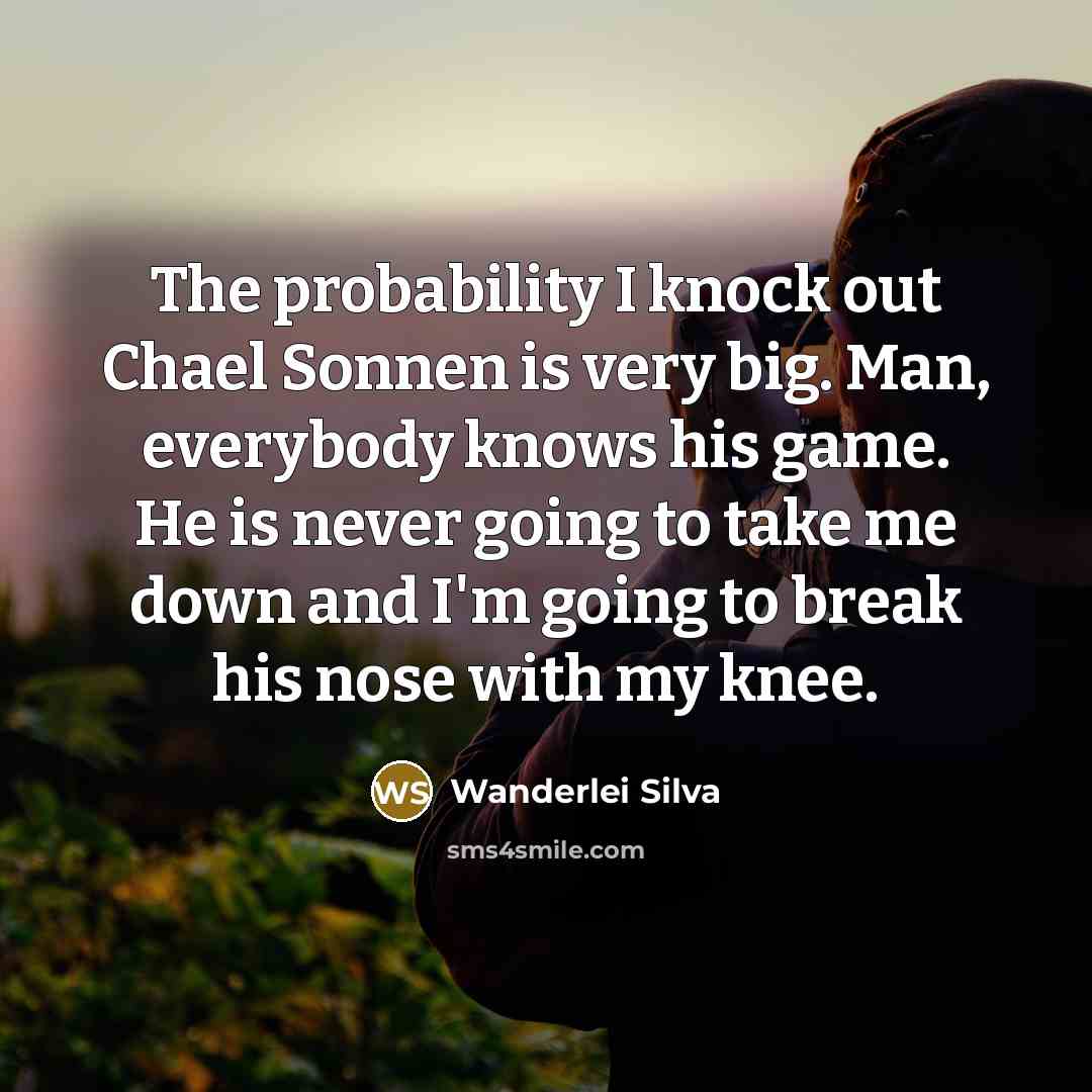 “The probability I knock out Chael Sonnen is very big. Man, everybody knows his game. He is never going to take me down and I'm going to break his nose with my knee.” quote by Wanderlei Silva