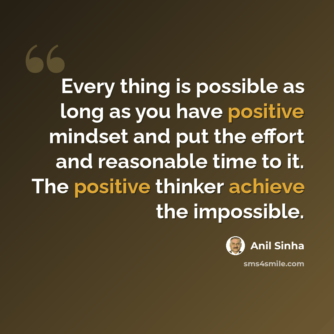 “Every thing is possible as long as you have positive mindset and put the effort and reasonable time to it. The positive thinker achieve the impossible.” quote by Anil Sinha