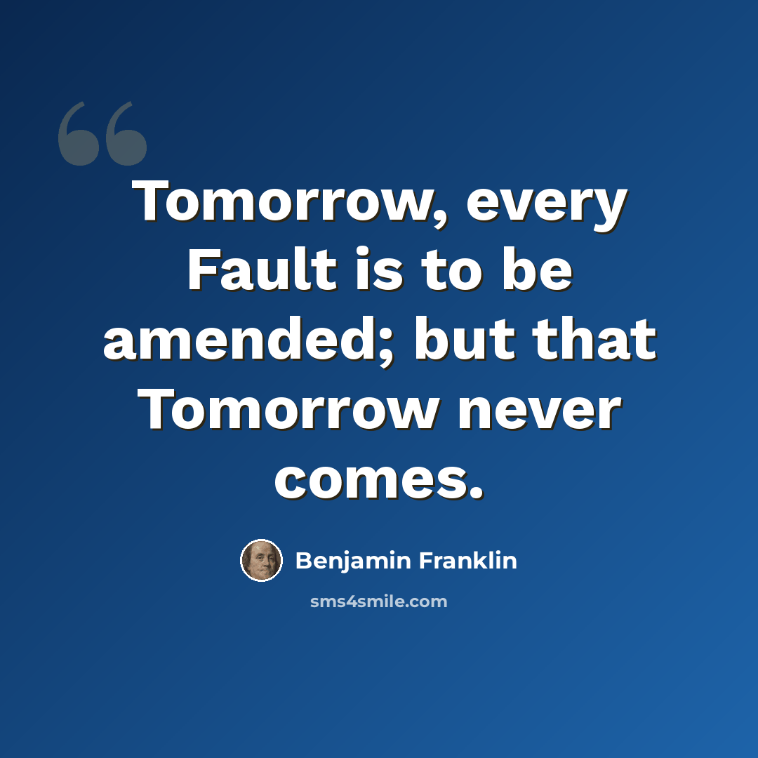 “Tomorrow, every Fault is to be amended; but that Tomorrow never comes.” quote by Benjamin Franklin