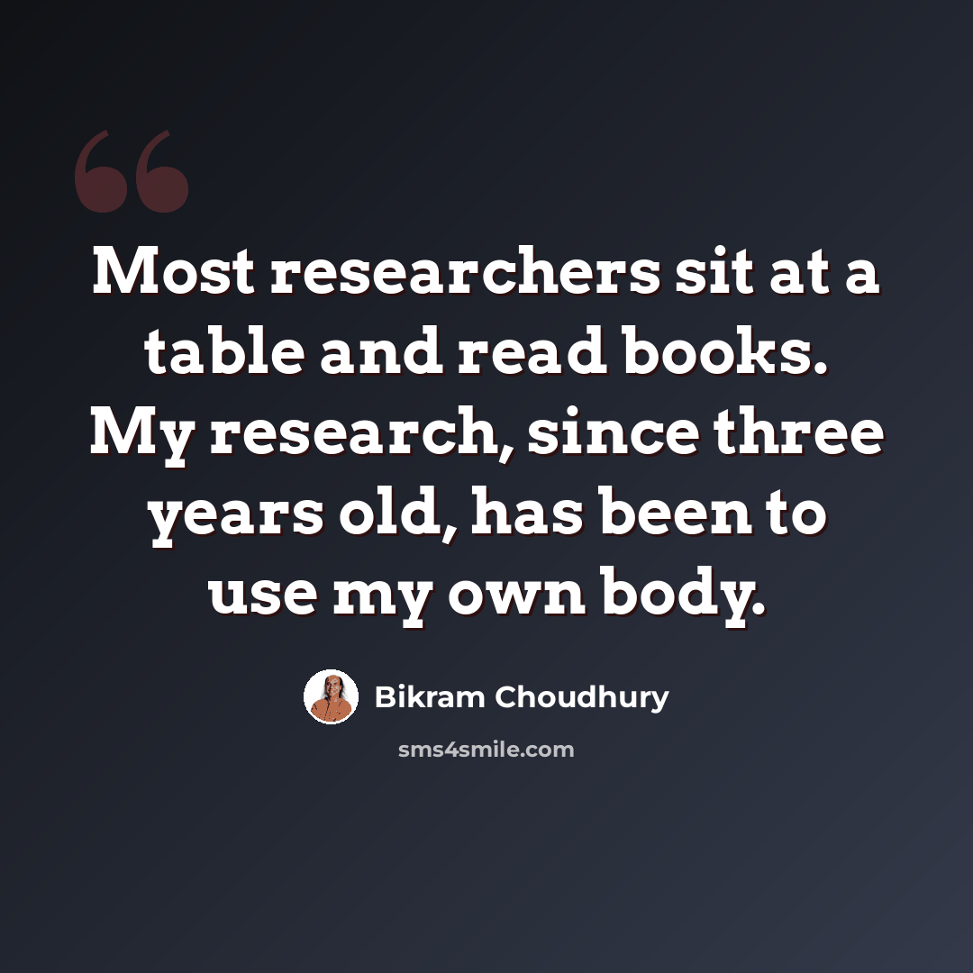 “Most researchers sit at a table and read books. My research, since three years old, has been to use my own body.” quote by Bikram Choudhury