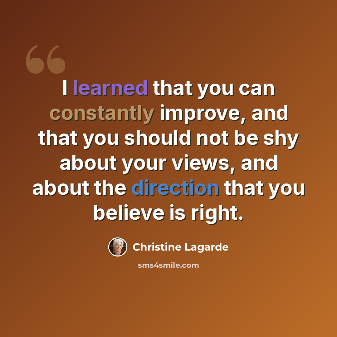 “I learned that you can constantly improve, and that you should not be shy about your views, and about the direction that you believe is right.” quote by Christine Lagarde