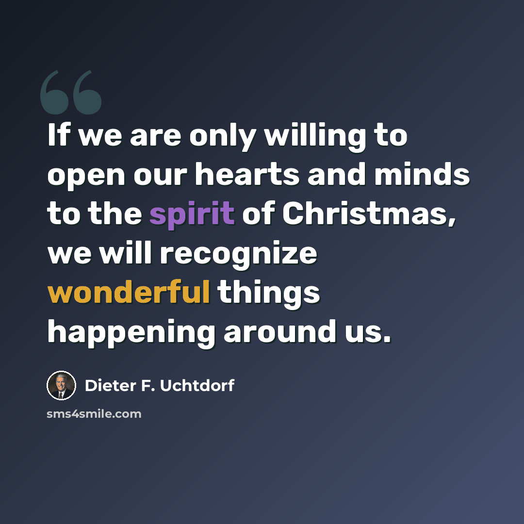 “If we are only willing to open our hearts and minds to the spirit of Christmas, we will recognize wonderful things happening around us.” quote by Dieter F. Uchtdorf