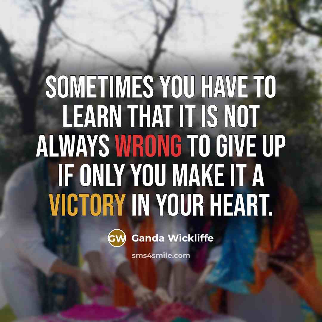 “Sometimes you have to learn that it is not always wrong to give up if only you make it a victory in your heart.” quote by Ganda Wickliffe