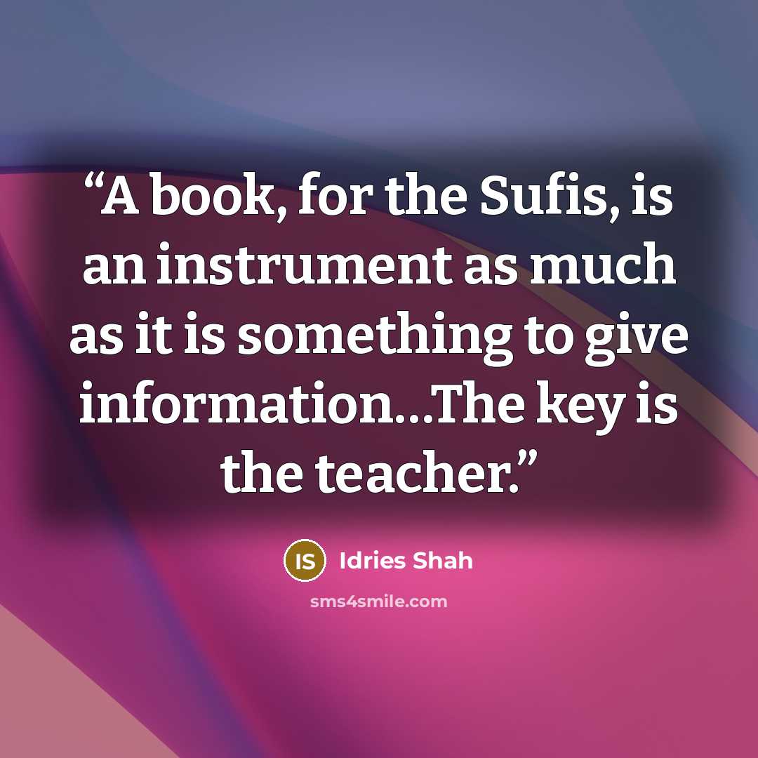 “A book, for the Sufis, is an instrument as much as it is something to give information…The key is the teacher.” quote by Idries Shah