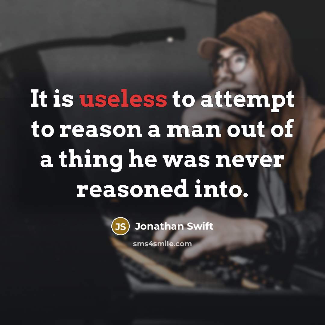 “It is useless to attempt to reason a man out of a thing he was never reasoned into.” quote by Jonathan Swift