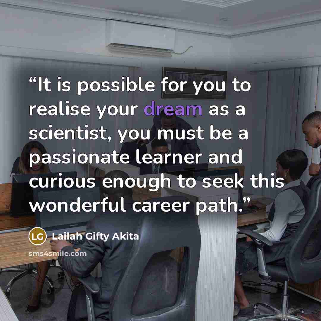 “It is possible for you to realise your dream as a scientist, you must be a passionate learner and curious enough to seek this wonderful career path.” quote by Lailah Gifty Akita