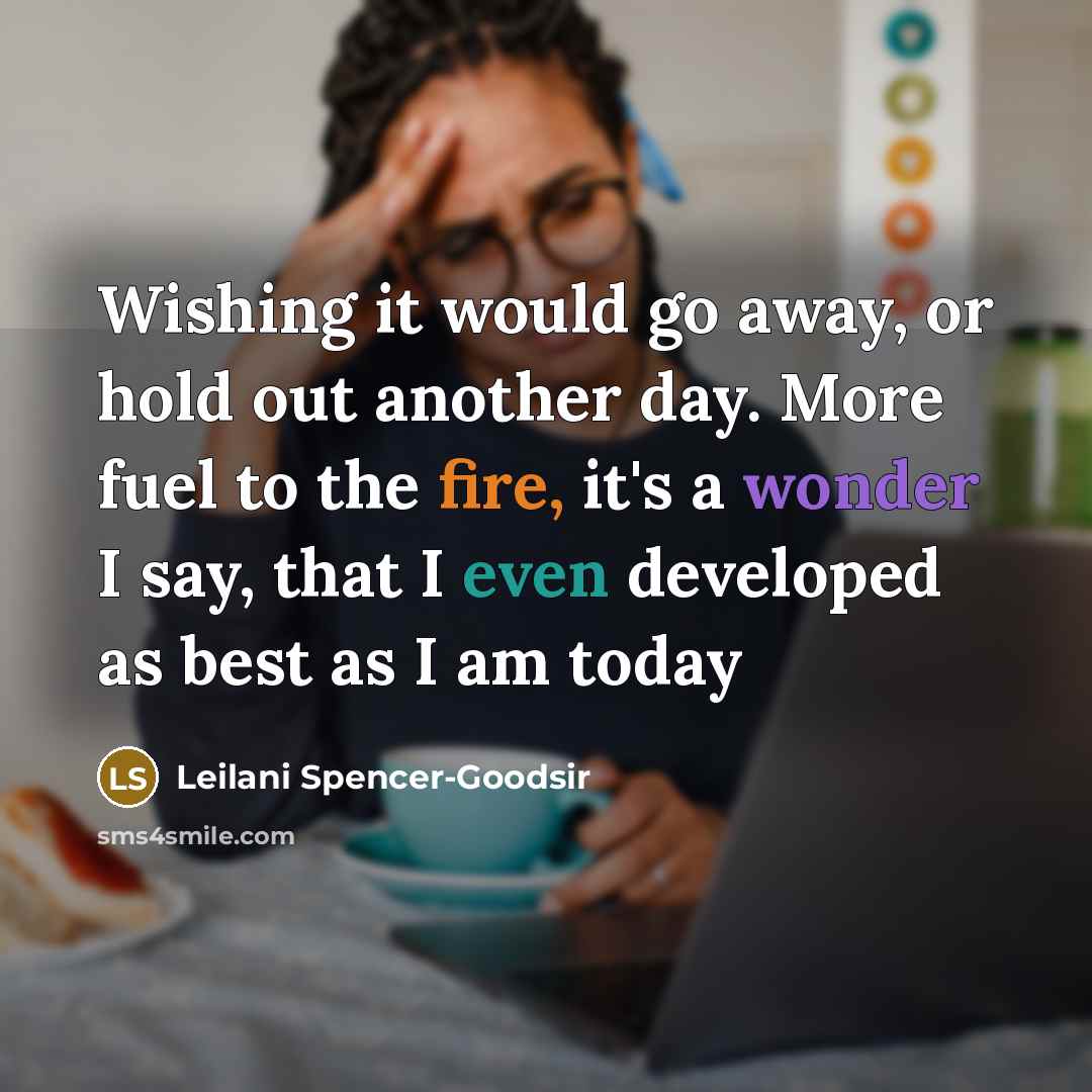 “Wishing it would go away, or hold out another day. More fuel to the fire, it's a wonder I say, that I even developed as best as I am today” quote by Leilani Spencer-Goodsir