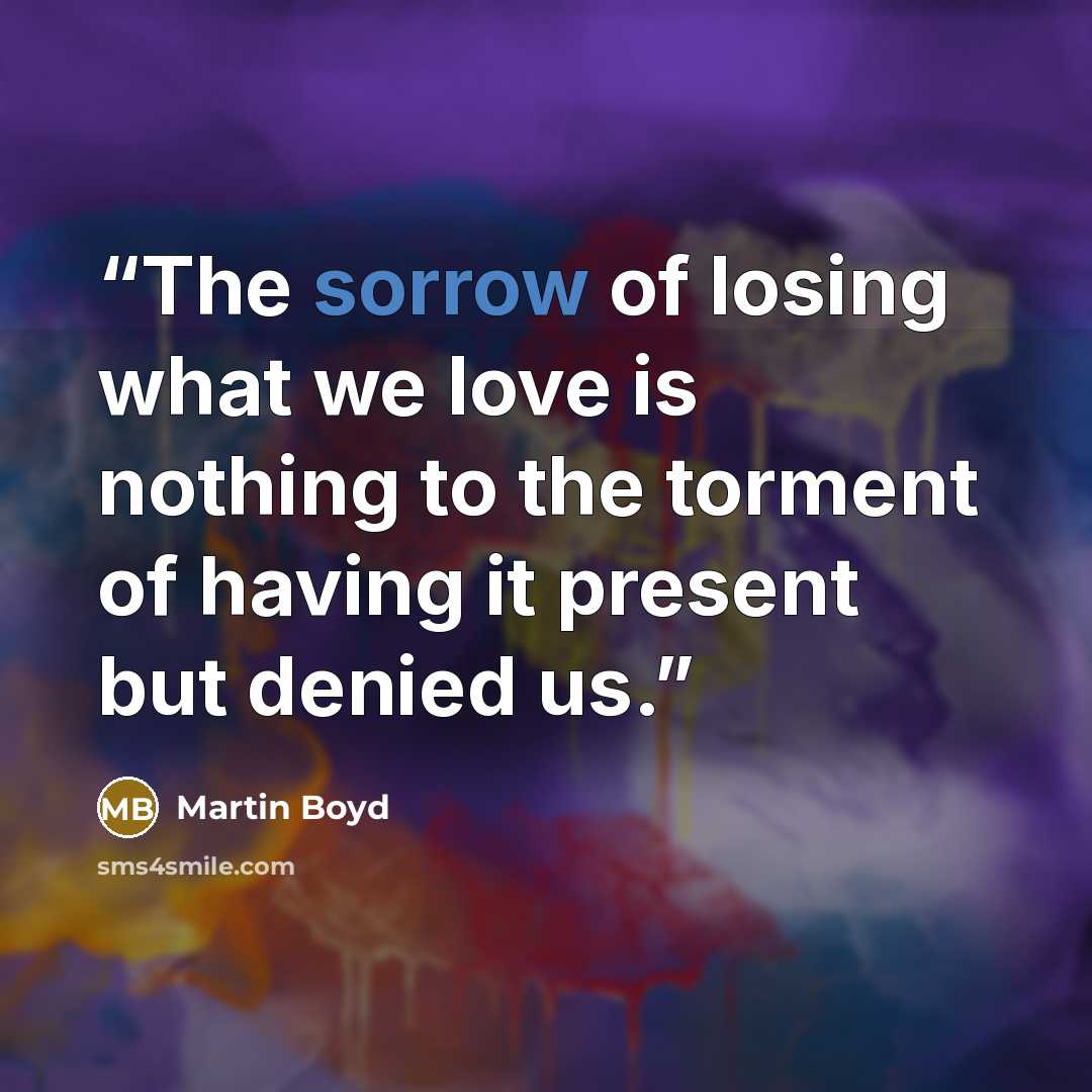 “The sorrow of losing what we love is nothing to the torment of having it present but denied us.” quote by Martin Boyd