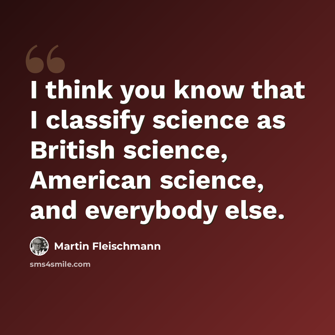 “I think you know that I classify science as British science, American science, and everybody else.” quote by Martin Fleischmann