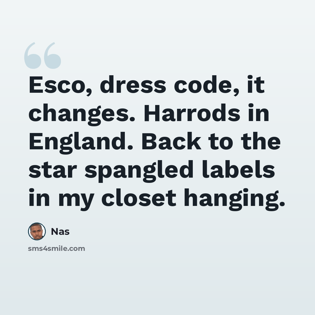 “Esco, dress code, it changes. Harrods in England. Back to the star spangled labels in my closet hanging.” quote by Nas