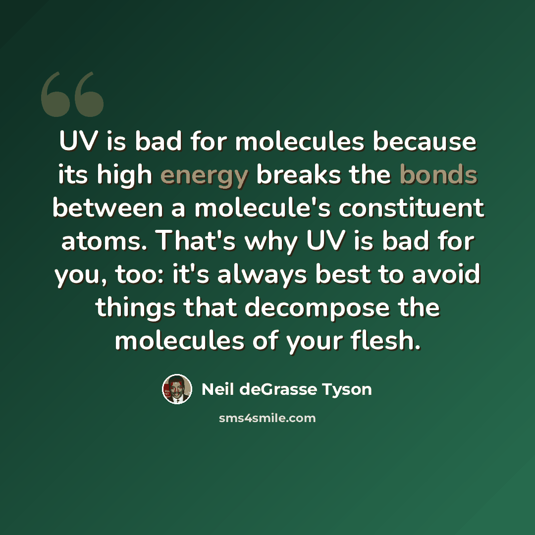 “UV is bad for molecules because its high energy breaks the bonds between a molecule's constituent atoms. That's why UV is bad for you, too: it's always best to avoid things that decompose the molecules of your flesh.” quote by Neil deGrasse Tyson