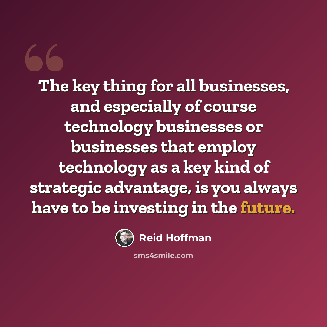 “The key thing for all businesses, and especially of course technology businesses or businesses that employ technology as a key kind of strategic advantage, is you always have to be investing in the future.” quote by Reid Hoffman