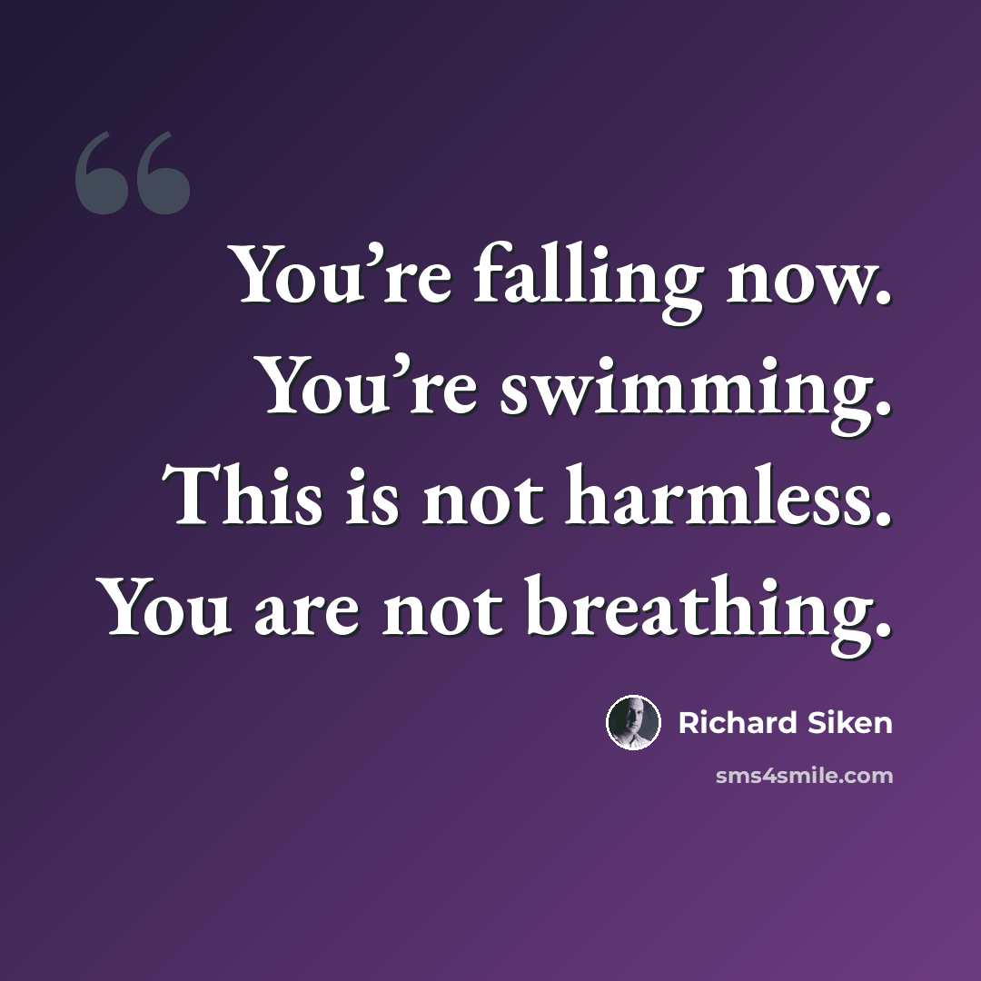 “You’re falling now. You’re swimming. This is not harmless. You are not breathing.” quote by Richard Siken