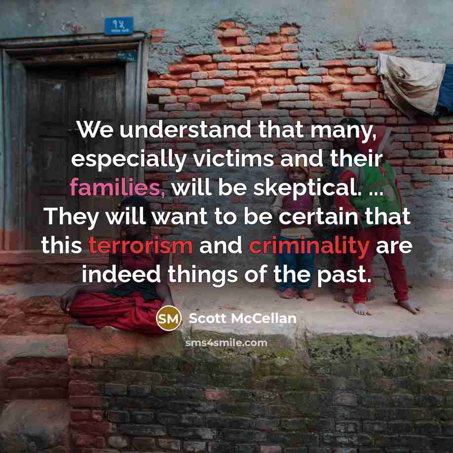 “We understand that many, especially victims and their families, will be skeptical. ... They will want to be certain that this terrorism and criminality are indeed things of the past.” quote by Scott McCellan