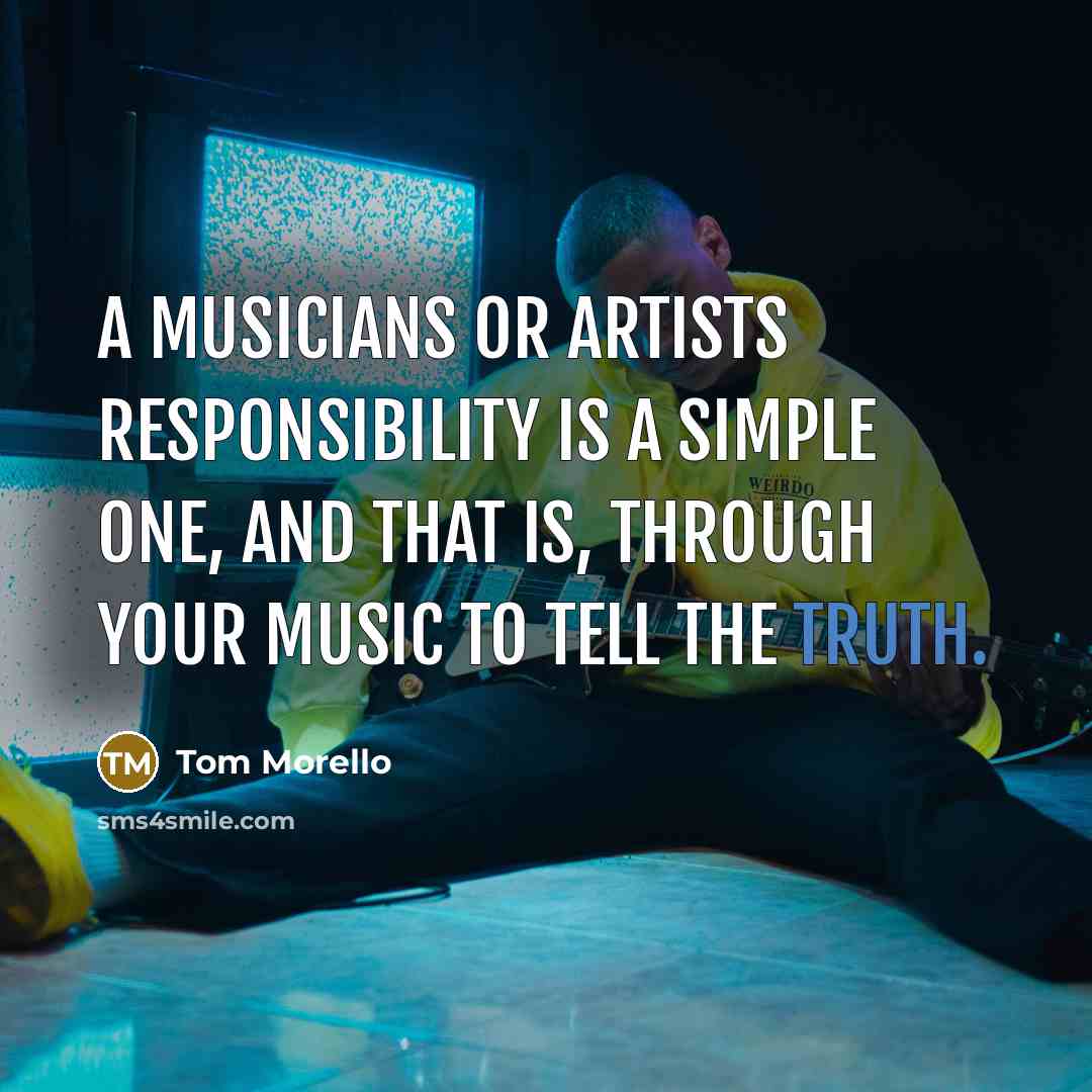 “A musicians or artists responsibility is a simple one, and that is, through your music to tell the truth.” quote by Tom Morello