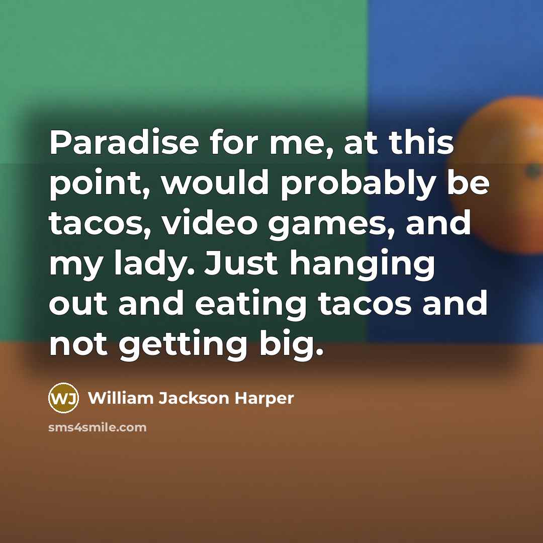 “Paradise for me, at this point, would probably be tacos, video games, and my lady. Just hanging out and eating tacos and not getting big.” quote by William Jackson Harper