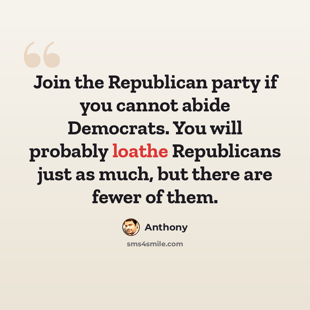 “Join the Republican party if you cannot abide Democrats. You will probably loathe Republicans just as much, but there are fewer of them.” quote by Anthony