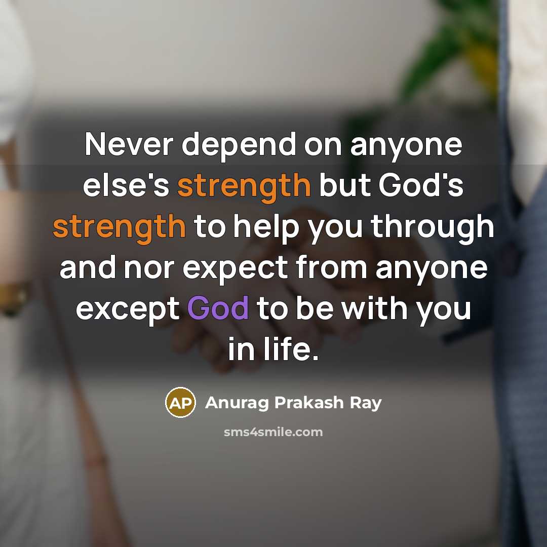 “Never depend on anyone else's strength but God's strength to help you through and nor expect from anyone except God to be with you in life.” quote by Anurag Prakash Ray