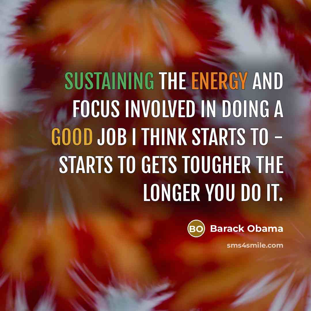 “Sustaining the energy and focus involved in doing a good job I think starts to - starts to gets tougher the longer you do it.” quote by Barack Obama