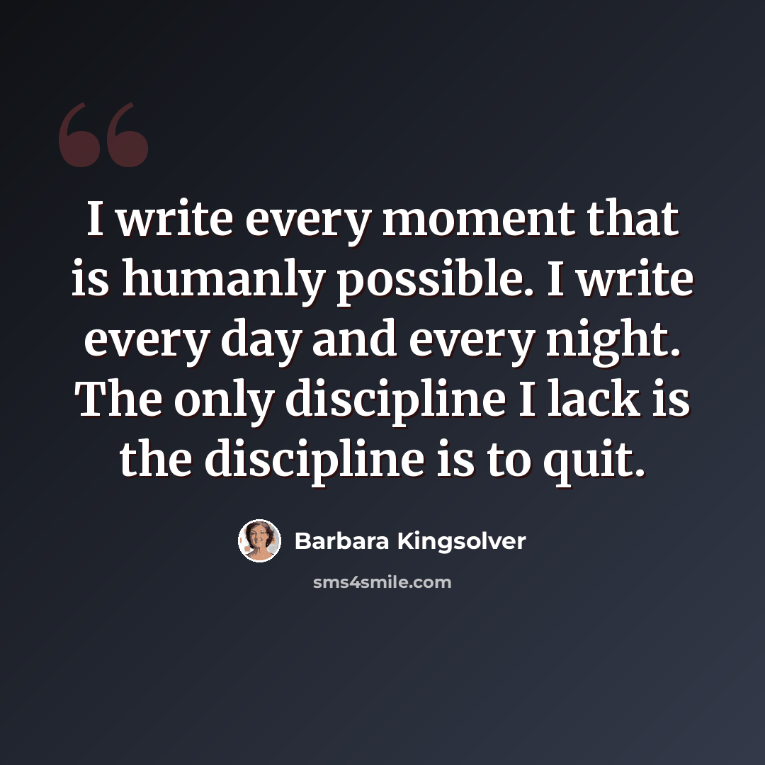 “I write every moment that is humanly possible. I write every day and every night. The only discipline I lack is the discipline is to quit.” quote by Barbara Kingsolver