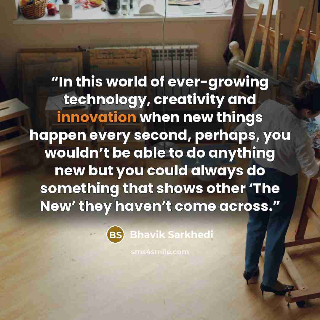 “In this world of ever-growing technology, creativity and innovation when new things happen every second, perhaps, you wouldn’t be able to do anything new but you could always do something that shows other ‘The New’ they haven’t come across.” quote by Bhavik Sarkhedi