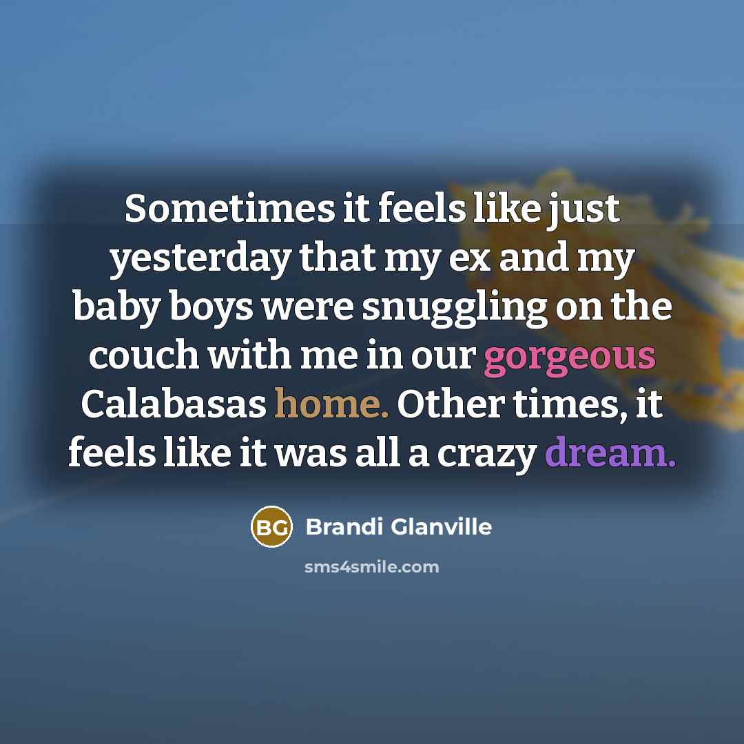 “Sometimes it feels like just yesterday that my ex and my baby boys were snuggling on the couch with me in our gorgeous Calabasas home. Other times, it feels like it was all a crazy dream.” quote by Brandi Glanville