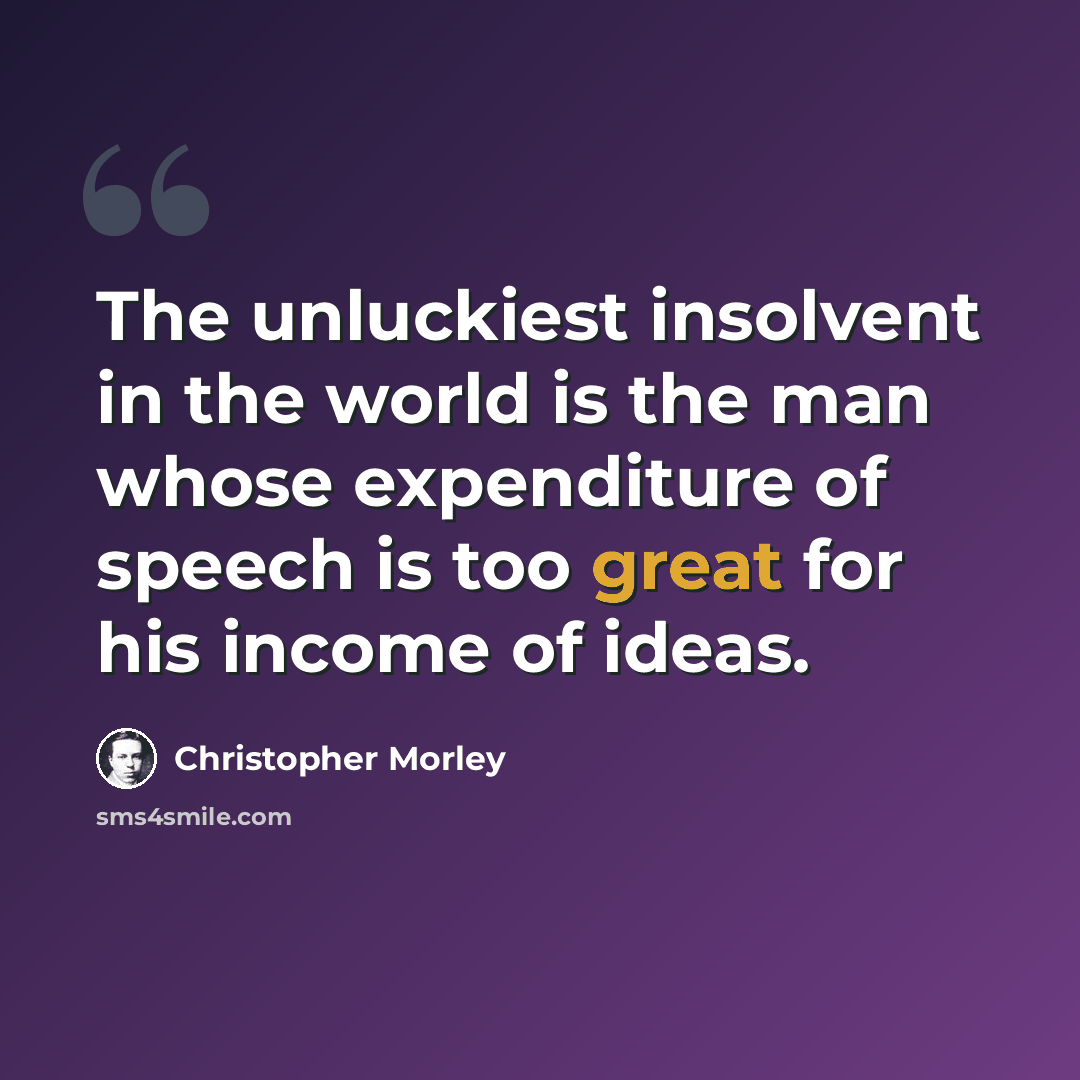 “The unluckiest insolvent in the world is the man whose expenditure of speech is too great for his income of ideas.” quote by Christopher Morley