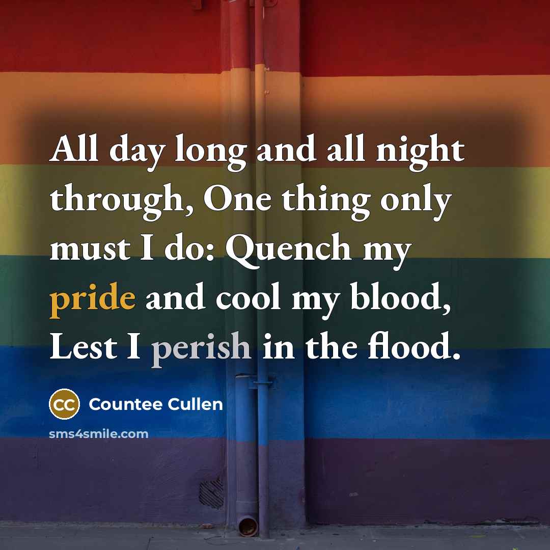 “All day long and all night through, One thing only must I do: Quench my pride and cool my blood, Lest I perish in the flood.” quote by Countee Cullen