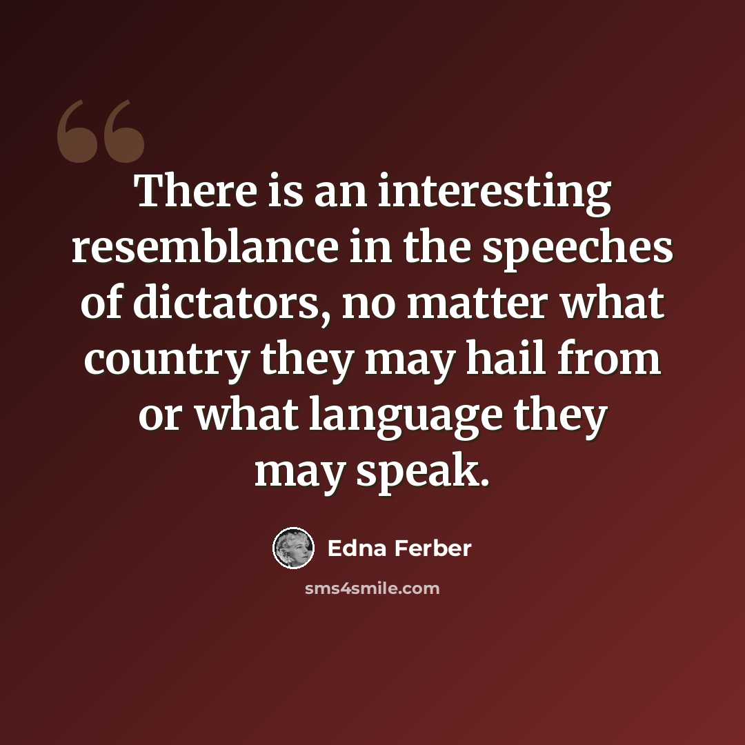 “There is an interesting resemblance in the speeches of dictators, no matter what country they may hail from or what language they may speak.” quote by Edna Ferber