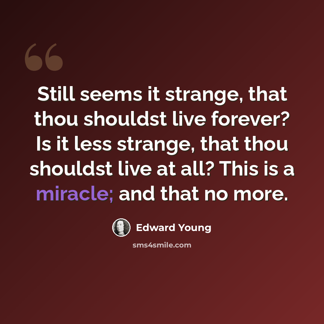“Still seems it strange, that thou shouldst live forever? Is it less strange, that thou shouldst live at all? This is a miracle; and that no more.” quote by Edward Young