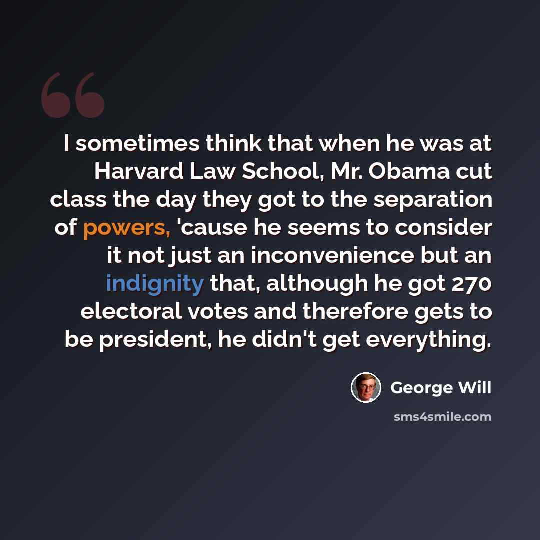 “I sometimes think that when he was at Harvard Law School, Mr. Obama cut class the day they got to the separation of powers, 'cause he seems to consider it not just an inconvenience but an indignity that, although he got 270 electoral votes and therefore gets to be president, he didn't get…” quote by George Will
