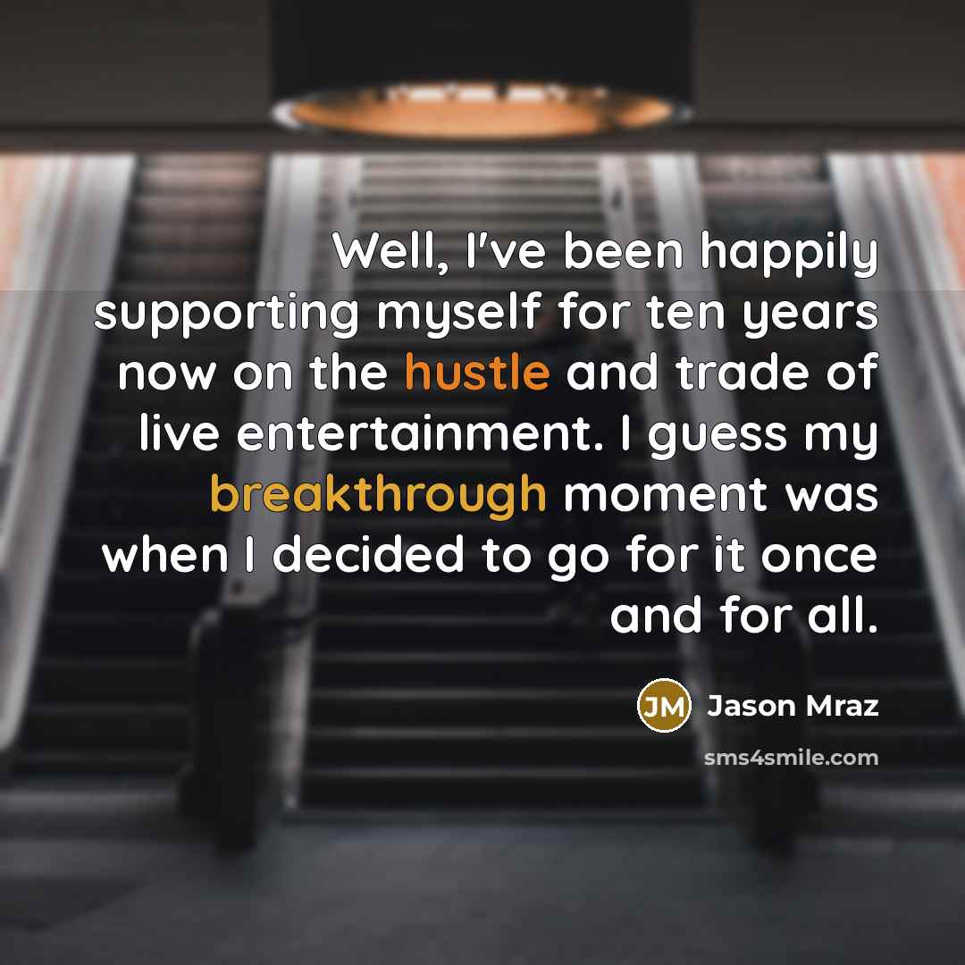 “Well, I've been happily supporting myself for ten years now on the hustle and trade of live entertainment. I guess my breakthrough moment was when I decided to go for it once and for all.” quote by Jason Mraz