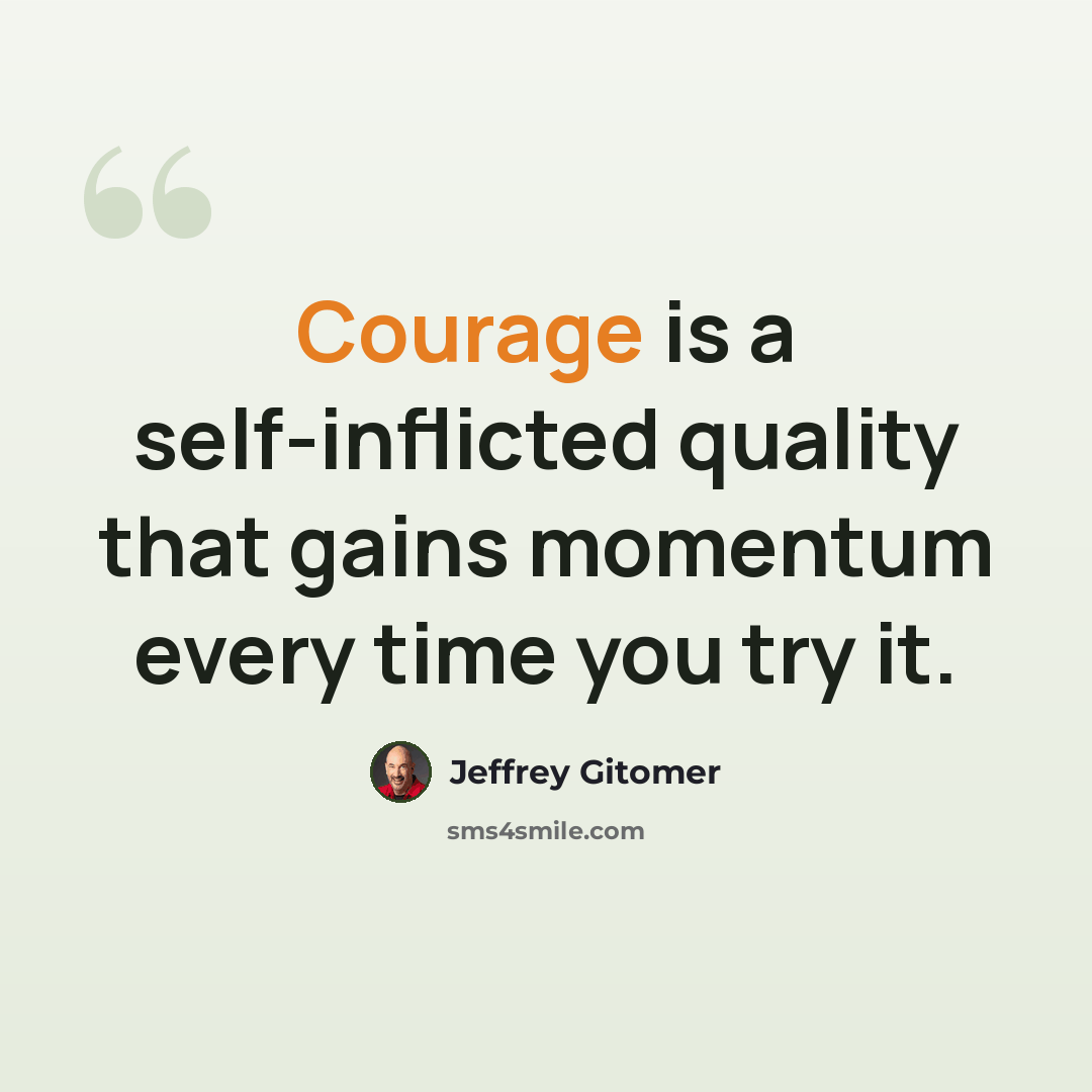 “Courage is a self-inflicted quality that gains momentum every time you try it.” quote by Jeffrey Gitomer