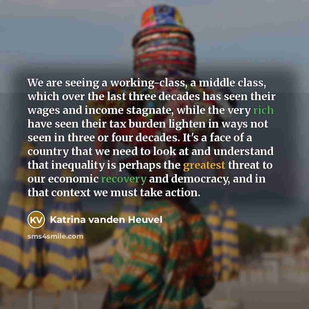 “We are seeing a working-class, a middle class, which over the last three decades has seen their wages and income stagnate, while the very rich have seen their tax burden lighten in ways not seen in three or four decades. It's a face of a country that we need to look at and understand that…” quote by Katrina vanden Heuvel