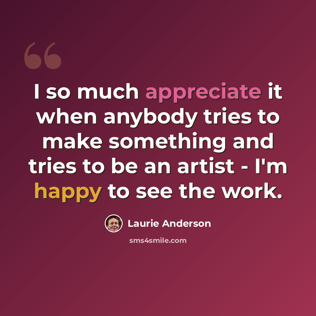 “I so much appreciate it when anybody tries to make something and tries to be an artist - I'm happy to see the work.” quote by Laurie Anderson
