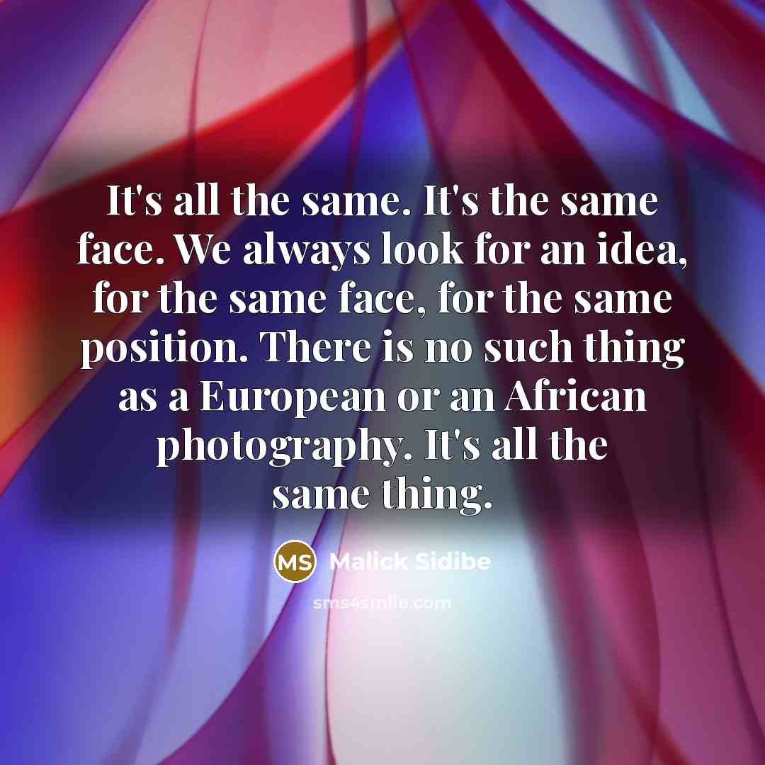 “It's all the same. It's the same face. We always look for an idea, for the same face, for the same position. There is no such thing as a European or an African photography. It's all the same thing.” quote by Malick Sidibe