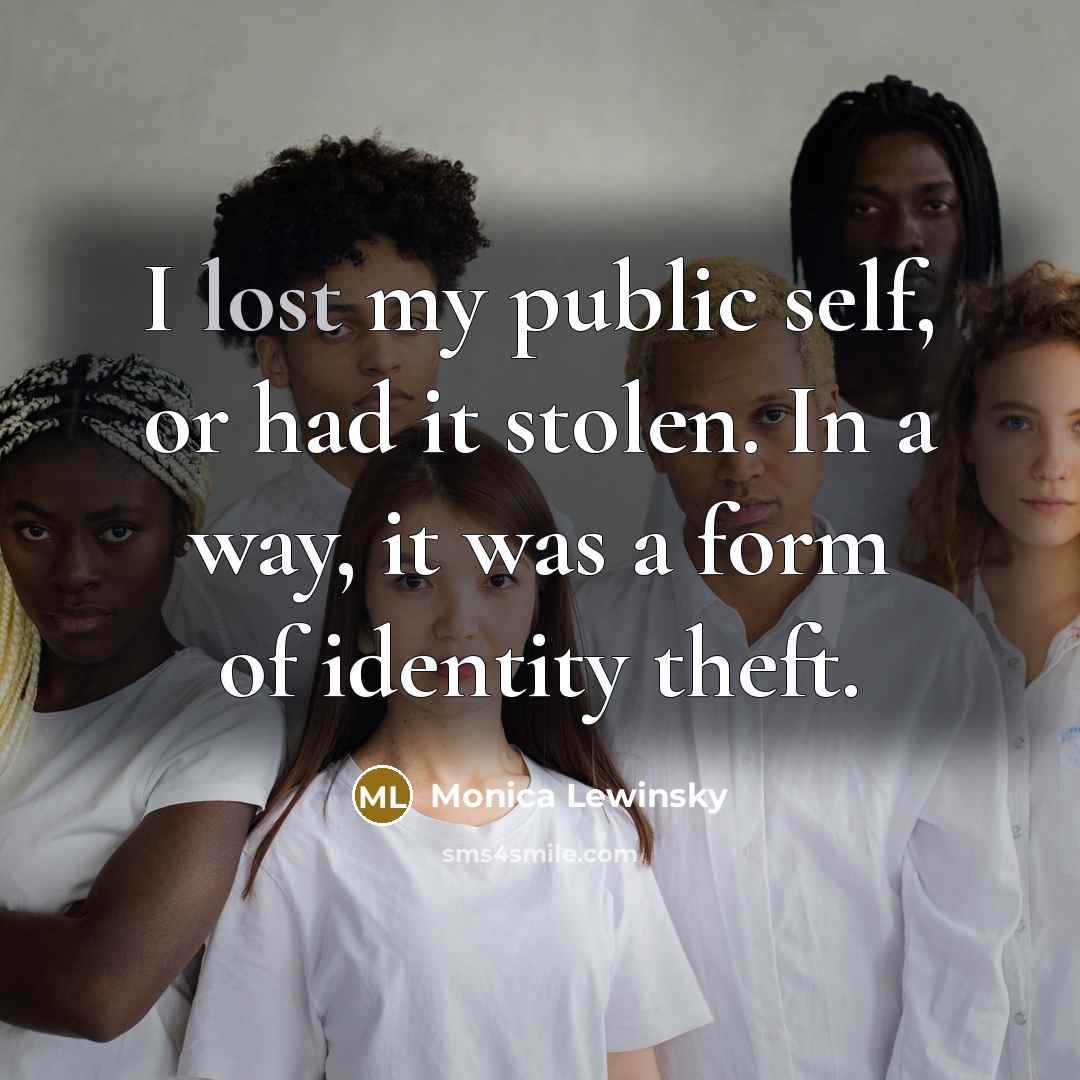 “I lost my public self, or had it stolen. In a way, it was a form of identity theft.” quote by Monica Lewinsky